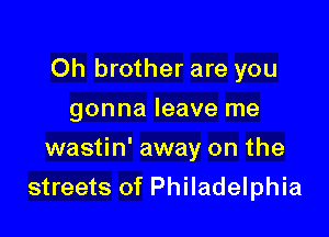 Oh brother are you
gonna leave me

wastin' away on the

streets of Philadelphia