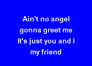 Ain't no angel

gonna greet me
It's just you and I
my friend