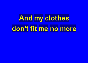 And my clothes

don't fit me no more