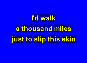 I'd walk
a thousand miles

just to slip this skin