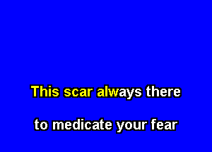 This scar always there

to medicate your fear