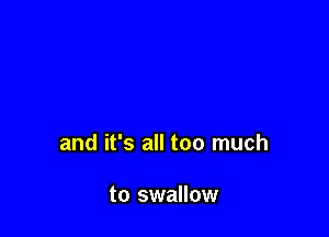 and it's all too much

to swallow