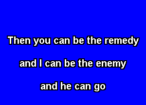 Then you can be the remedy

and I can be the enemy

and he can go