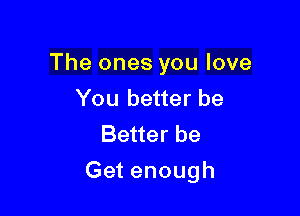 Theonesyoulove
You better be
Be erbe

Get enough