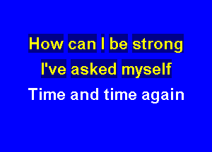 How can I be strong
I've asked myself

Time and time again