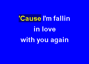 'Cause I'm fallin
in love

with you again