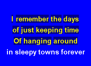 I remember the days

ofjust keeping time

Of hanging around
in sleepy towns forever