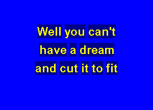 Well you can't

have a dream
and cut it to fit