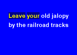 Leave your old jalopy

by the railroad tracks