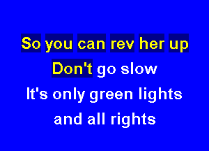 So you can rev her up

Don't go slow
It's only green lights
and all rights