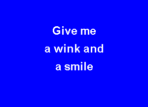 Give me

a wink and

a smile