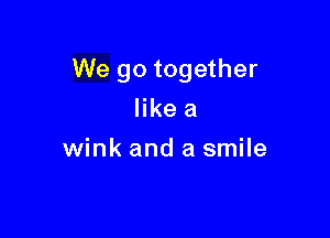 We go together

like a
wink and a smile