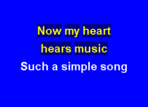 Now my heart
hears music

Such a simple song