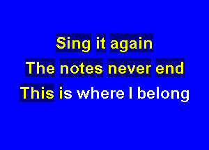 Sing it again
The notes never end

This is where I belong