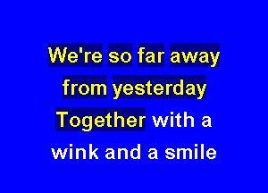 We're so far away

from yesterday
Together with a
wink and a smile