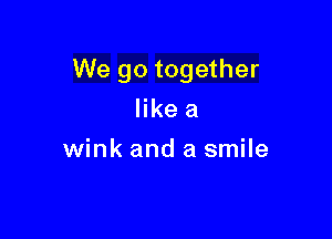 We go together

like a
wink and a smile