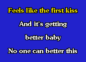 Feels like the first kiss
And it's getting
better baby

No one can better this