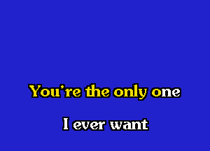 You're the only one

1 ever want