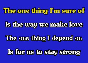 The one thing I'm sure of
Is the way we make love

The one thing I depend on

Is for us to stay strong