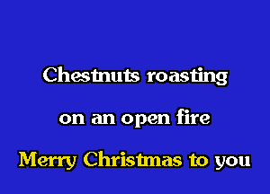 Chesmuts roasting

on an open fire

Merry Christmas to you