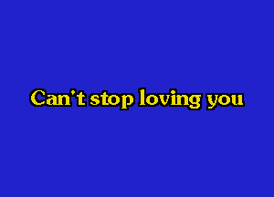Can't stop loving you