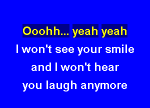 Ooohh... yeah yeah
I won't see your smile
and I won't hear

you laugh anymore