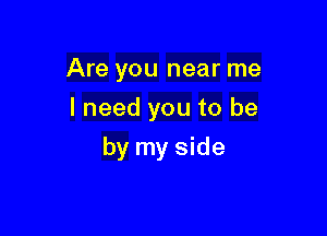 Are you near me
I need you to be

by my side