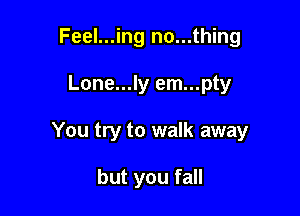 Feel...ing no...thing

Lone...ly em...pty

You try to walk away

but you fall
