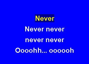 Never
Nevernever
nevernever

Oooohh.oooooh