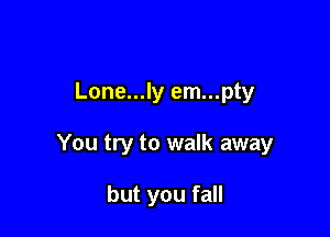 Lone...ly em...pty

You try to walk away

but you fall