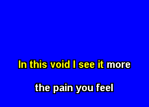 In this void I see it more

the pain you feel