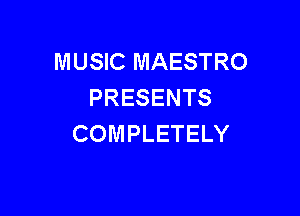 MUSIC MAESTRO
PRESENTS

COMPLETELY