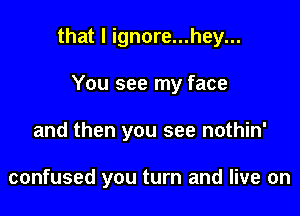 that l ignore...hey...

You see my face
and then you see nothin'

confused you turn and live on