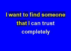 I want to find someone
that I can trust

completely