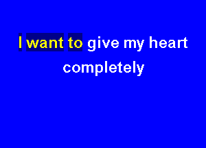 I want to give my heart

completely
