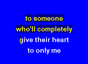 to someone
who'll completely

give their heart

to only me