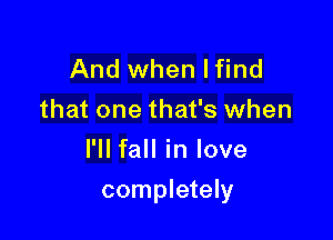And when lfind
that one that's when
I'll fall in love

completely