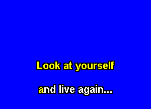 Look at yourself

and live again...