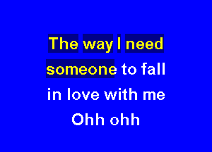 The wayl need

someone to fall

in love with me
Ohh ohh