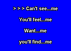 ?' 5' Can't see...me
You'll feel...me

Want...me

you'll find...me