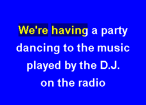 We're having a party

dancing to the music
played by the D.J.
on the radio