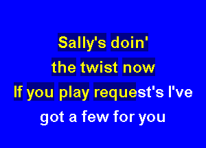 Sally's doin'
the twist now

If you play request's I've

got a few for you