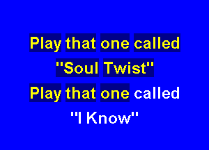 Play that one called
Soul Twist

Play that one called

I Know