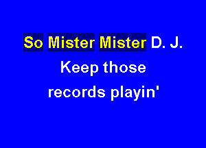 So Mister Mister D. J.
Keepthose

records playin'