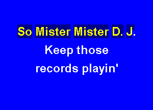 So Mister Mister D. J.
Keepthose

records playin'