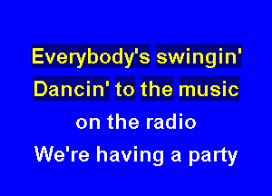 Everybody's swingin'
Dancin' to the music
on the radio

We're having a party