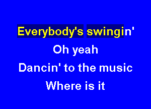 Everybody's swingin'
Oh yeah

Dancin' to the music
Where is it
