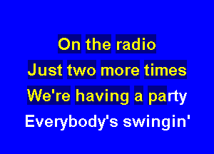 On the radio
Just two more times
We're having a party

Everybody's swingin'