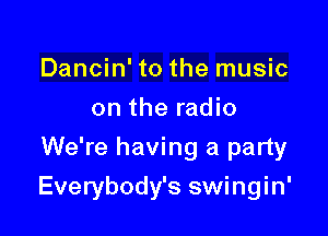 Dancin' to the music
on the radio
We're having a party

Everybody's swingin'