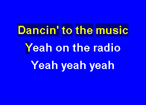 Dancin' to the music
Yeah on the radio

Yeah yeah yeah